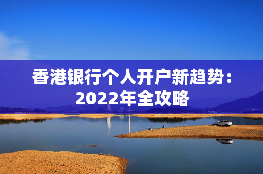 香港银行个人开户新趋势：2022年全攻略 香港银行开户