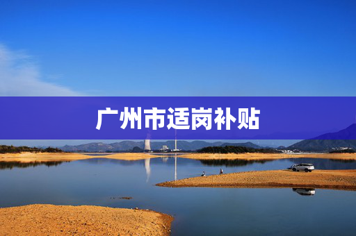广州市适岗补贴