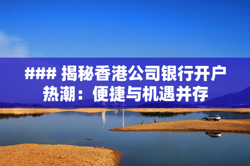 ### 揭秘香港公司银行开户热潮：便捷与机遇并存