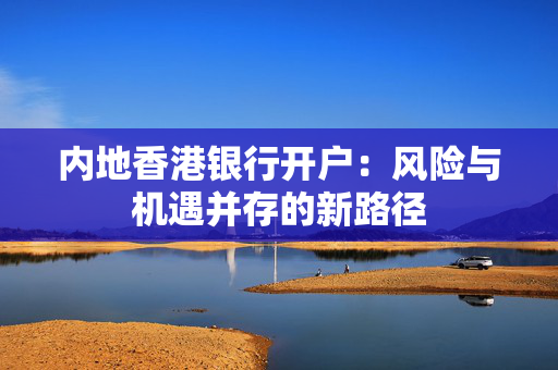 内地香港银行开户：风险与机遇并存的新路径