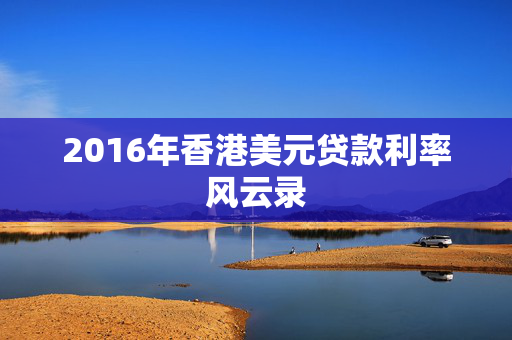 2016年香港美元贷款利率风云录