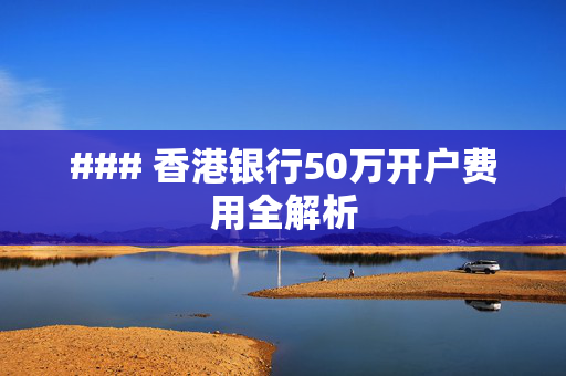 ### 香港银行50万开户费用全解析