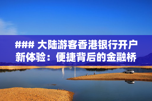 ### 大陆游客香港银行开户新体验：便捷背后的金融桥梁