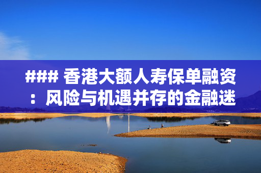 ### 香港大额人寿保单融资：风险与机遇并存的金融迷局