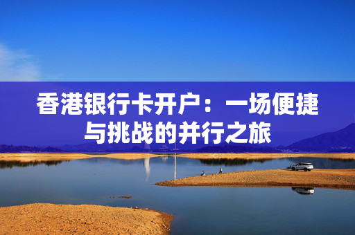 香港银行卡开户：一场便捷与挑战的并行之旅