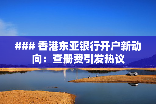 ### 香港东亚银行开户新动向：查册费引发热议