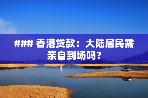 ### 香港贷款：大陆居民需亲自到场吗？