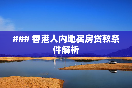 ### 香港人内地买房贷款条件解析