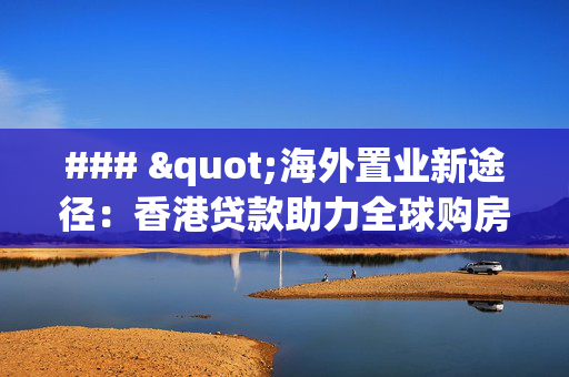 ### "海外置业新途径：香港贷款助力全球购房梦"