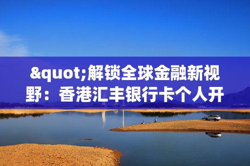 "解锁全球金融新视野：香港汇丰银行卡个人开户指南"