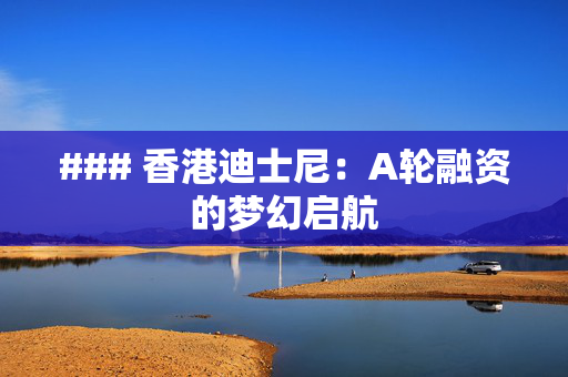 ### 香港迪士尼：A轮融资的梦幻启航