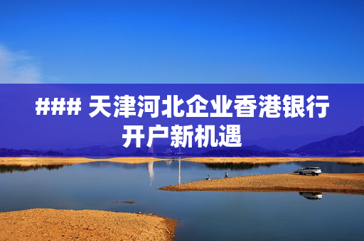 ### 天津河北企业香港银行开户新机遇