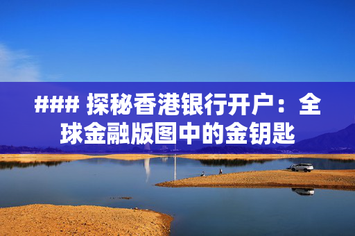 ### 探秘香港银行开户：全球金融版图中的金钥匙