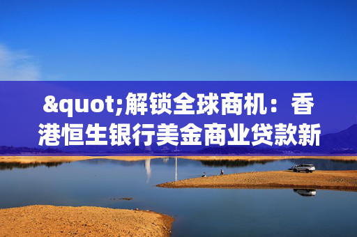 "解锁全球商机：香港恒生银行美金商业贷款新篇章"