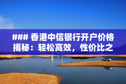 ### 香港中信银行开户价格揭秘：轻松高效，性价比之选