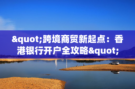 "跨境商贸新起点：香港银行开户全攻略"