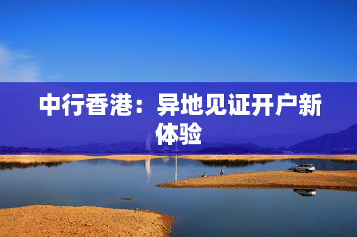中行香港：异地见证开户新体验