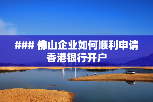 ### 佛山企业如何顺利申请香港银行开户