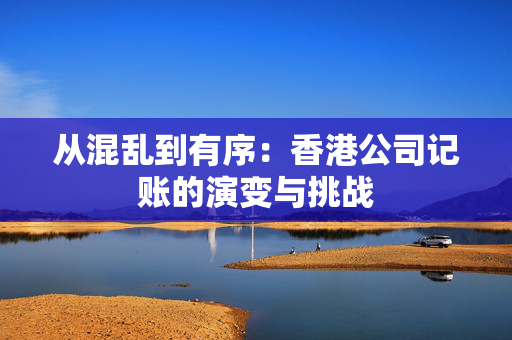 从混乱到有序：香港公司记账的演变与挑战 香港公司相关