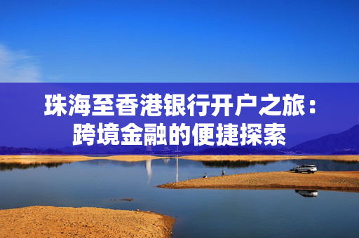 珠海至香港银行开户之旅：跨境金融的便捷探索