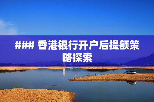 ### 香港银行开户后提额策略探索