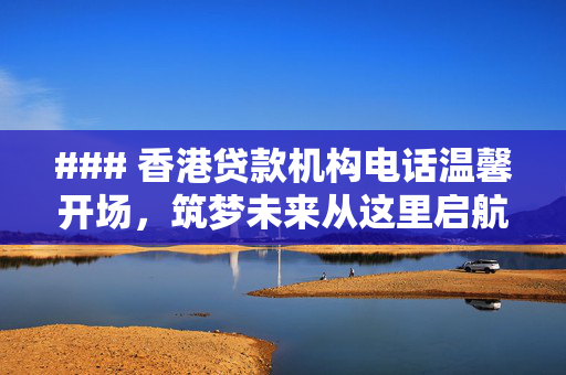 ### 香港贷款机构电话温馨开场，筑梦未来从这里启航