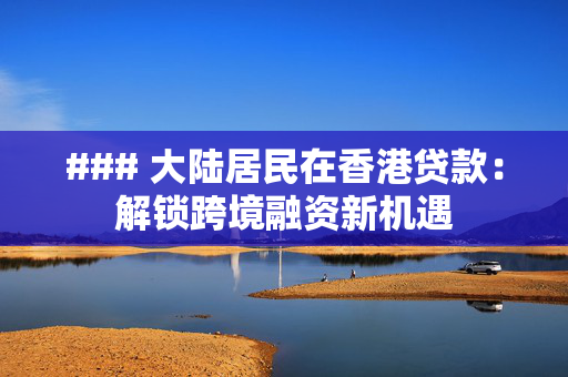 ### 大陆居民在香港贷款：解锁跨境融资新机遇