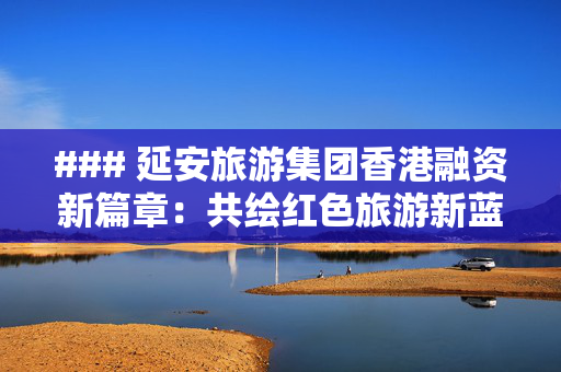### 延安旅游集团香港融资新篇章：共绘红色旅游新蓝图