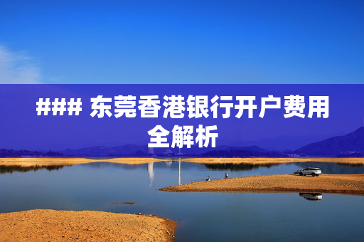 ### 东莞香港银行开户费用全解析