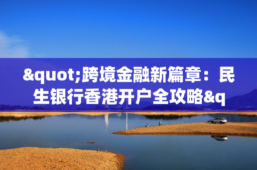 "跨境金融新篇章：民生银行香港开户全攻略"