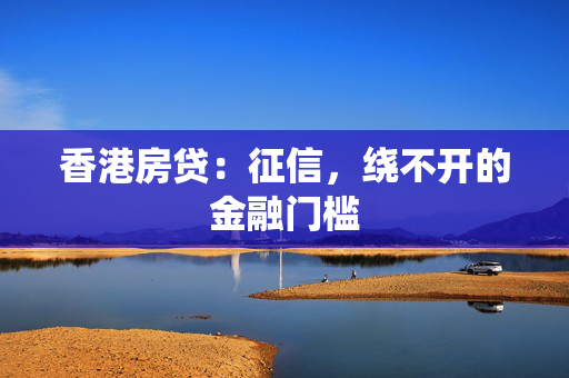 香港房贷：征信，绕不开的金融门槛