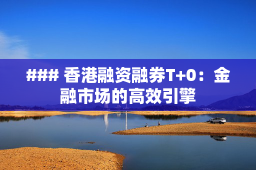 ### 香港融资融券T+0：金融市场的高效引擎