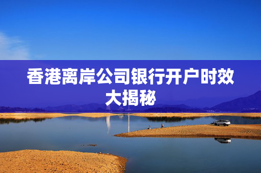 香港离岸公司银行开户时效大揭秘