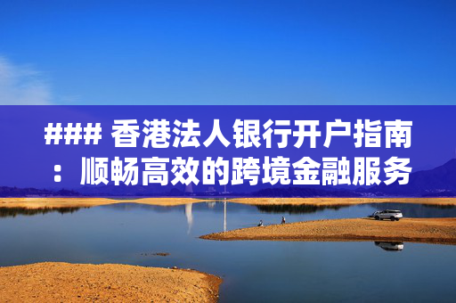 ### 香港法人银行开户指南：顺畅高效的跨境金融服务之旅