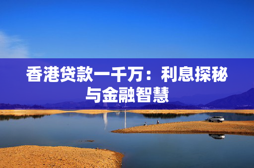香港贷款一千万：利息探秘与金融智慧