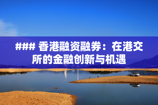 ### 香港融资融券：在港交所的金融创新与机遇