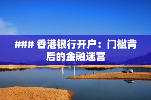 ### 香港银行开户：门槛背后的金融迷宫