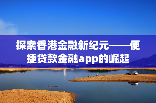探索香港金融新纪元——便捷贷款金融app的崛起