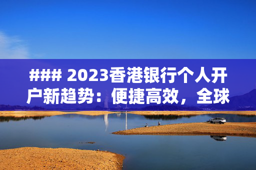 ### 2023香港银行个人开户新趋势：便捷高效，全球视野