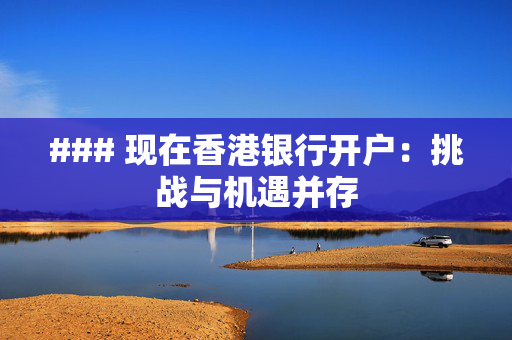 ### 现在香港银行开户：挑战与机遇并存