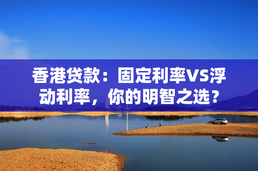 香港贷款：固定利率VS浮动利率，你的明智之选？