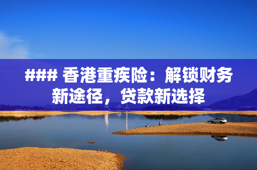 ### 香港重疾险：解锁财务新途径，贷款新选择