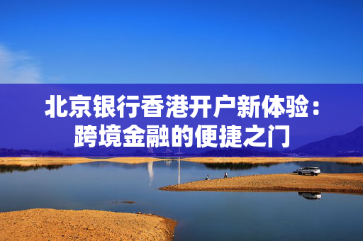 北京银行香港开户新体验：跨境金融的便捷之门