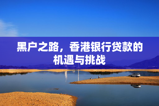 黑户之路，香港银行贷款的机遇与挑战
