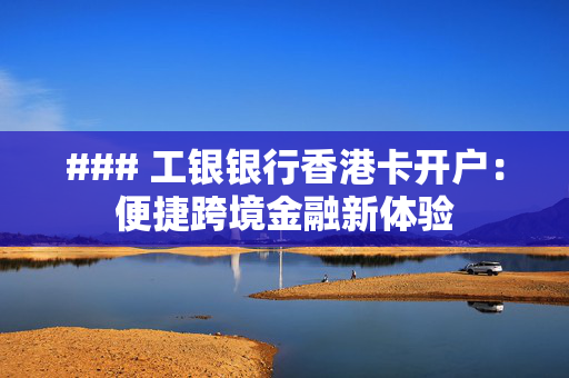 ### 工银银行香港卡开户：便捷跨境金融新体验