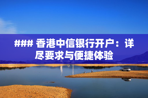 ### 香港中信银行开户：详尽要求与便捷体验