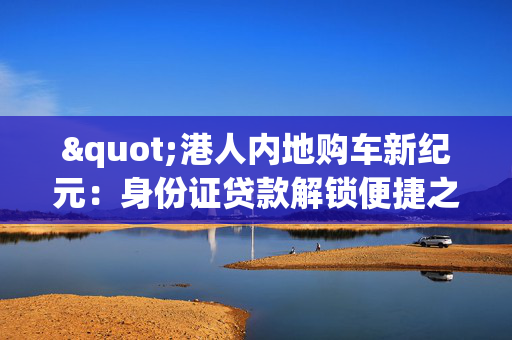 "港人内地购车新纪元：身份证贷款解锁便捷之旅"