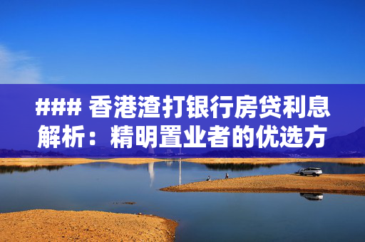 ### 香港渣打银行房贷利息解析：精明置业者的优选方案