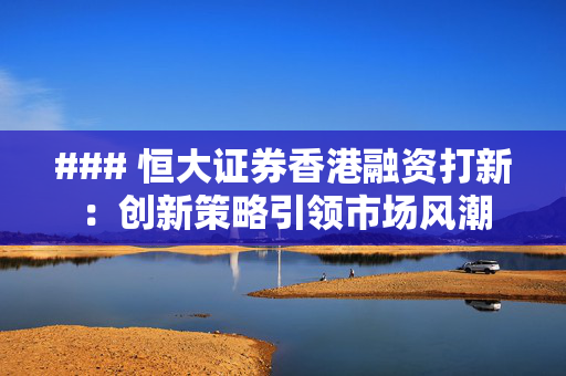 ### 恒大证券香港融资打新：创新策略引领市场风潮