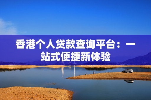 香港个人贷款查询平台：一站式便捷新体验